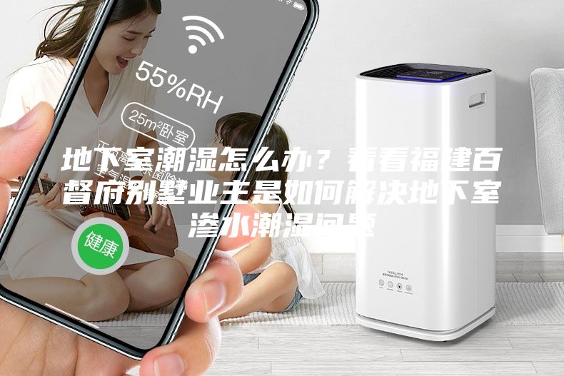 地下室潮濕怎么辦？看看福建百督府別墅業主是如何解決地下室滲水潮濕問題