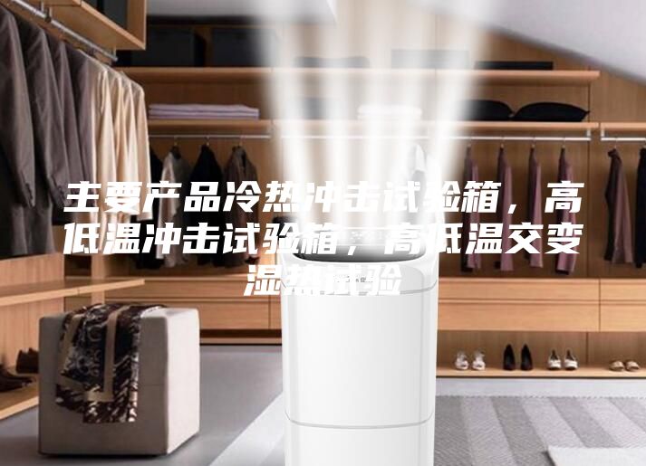 主要產品冷熱沖擊試驗箱，高低溫沖擊試驗箱，高低溫交變濕熱試驗
