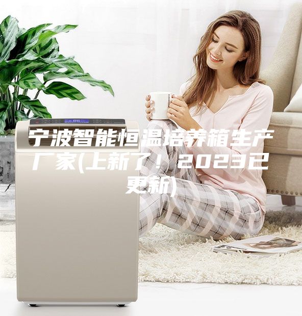寧波智能恒溫培養(yǎng)箱生產(chǎn)廠家(上新了！2023已更新)