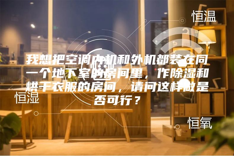我想把空調(diào)內(nèi)機(jī)和外機(jī)都裝在同一個(gè)地下室的房間里，作除濕和烘干衣服的房間，請(qǐng)問(wèn)這樣做是否可行？