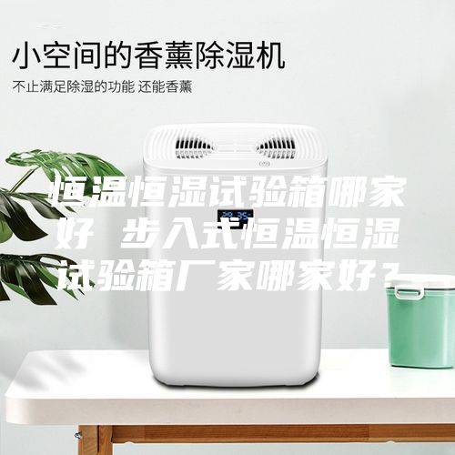 恒溫恒濕試驗箱哪家好 步入式恒溫恒濕試驗箱廠家哪家好？