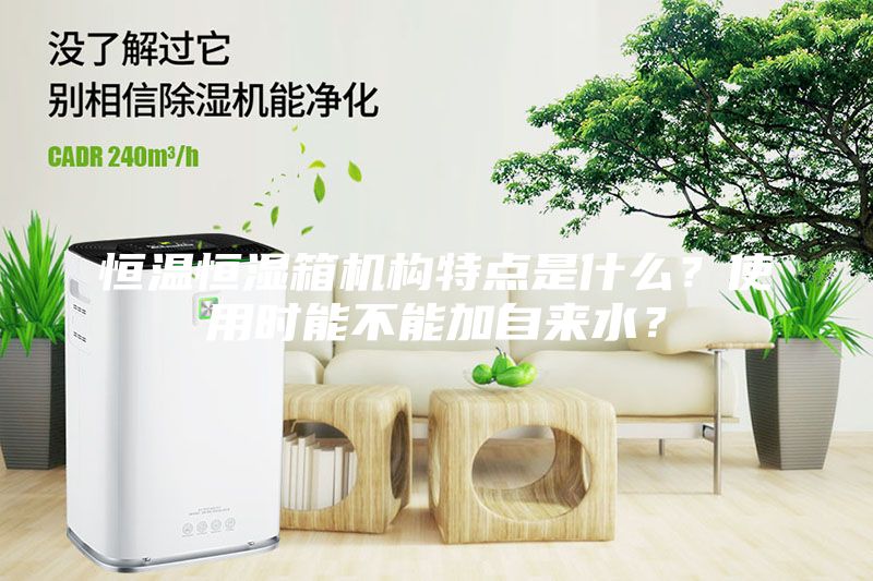 恒溫恒濕箱機(jī)構(gòu)特點(diǎn)是什么？使用時(shí)能不能加自來(lái)水？