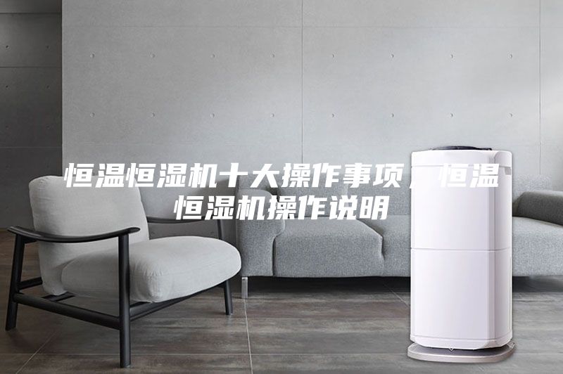 恒溫恒濕機十大操作事項，恒溫恒濕機操作說明
