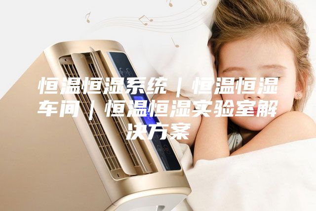 恒溫恒濕系統｜恒溫恒濕車間｜恒溫恒濕實驗室解決方案