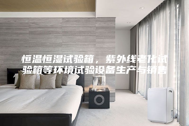 恒溫恒濕試驗箱，紫外線老化試驗箱等環(huán)境試驗設(shè)備生產(chǎn)與銷售