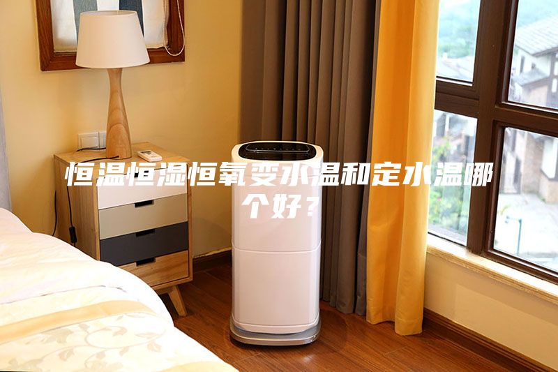 恒溫恒濕恒氧變水溫和定水溫哪個好？