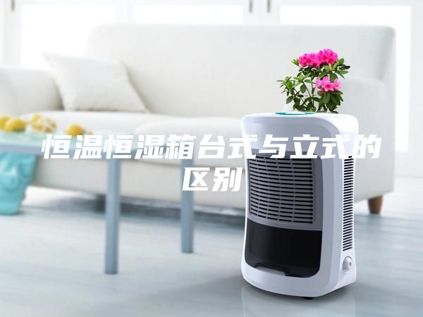 恒溫恒濕箱臺式與立式的區別