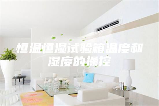 恒溫恒濕試驗箱溫度和濕度的操控
