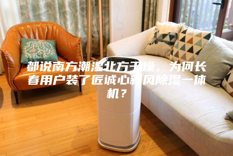 都說南方潮濕北方干燥，為何長(zhǎng)春用戶裝了匠誠心新風(fēng)除濕一體機(jī)？