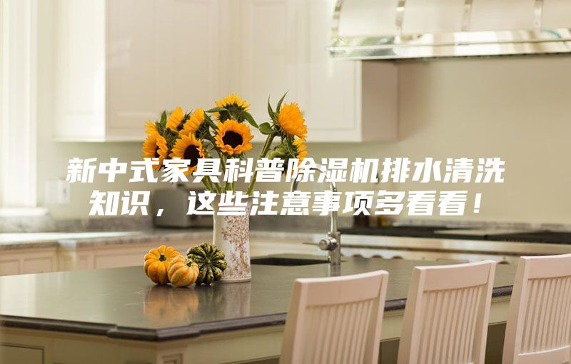 新中式家具科普除濕機排水清洗知識，這些注意事項多看看！