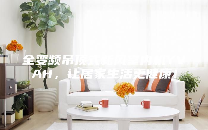 全變頻吊頂式新風(fēng)室內(nèi)機YVAH，讓居家生活更健康！