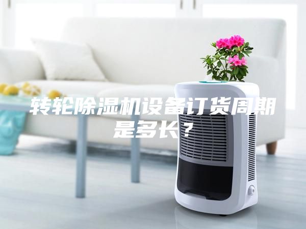轉輪除濕機設備訂貨周期是多長？