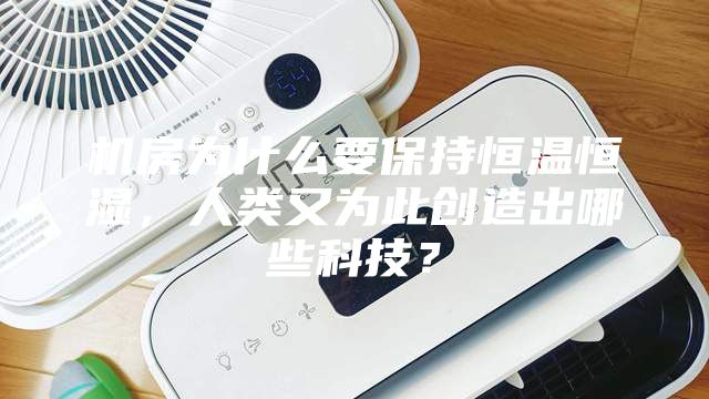 機房為什么要保持恒溫恒濕，人類又為此創(chuàng)造出哪些科技？